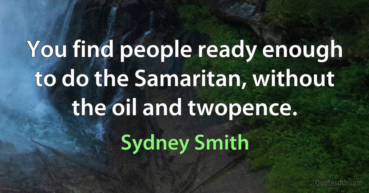 You find people ready enough to do the Samaritan, without the oil and twopence. (Sydney Smith)