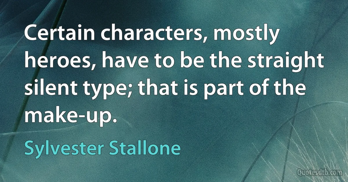 Certain characters, mostly heroes, have to be the straight silent type; that is part of the make-up. (Sylvester Stallone)