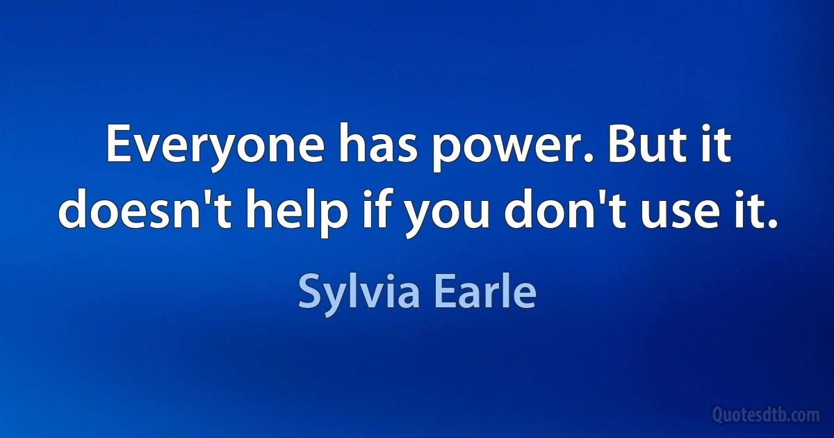 Everyone has power. But it doesn't help if you don't use it. (Sylvia Earle)