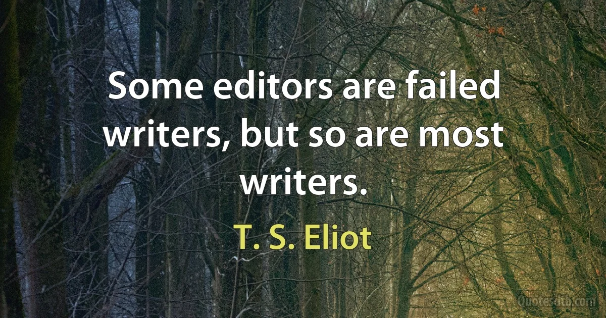 Some editors are failed writers, but so are most writers. (T. S. Eliot)