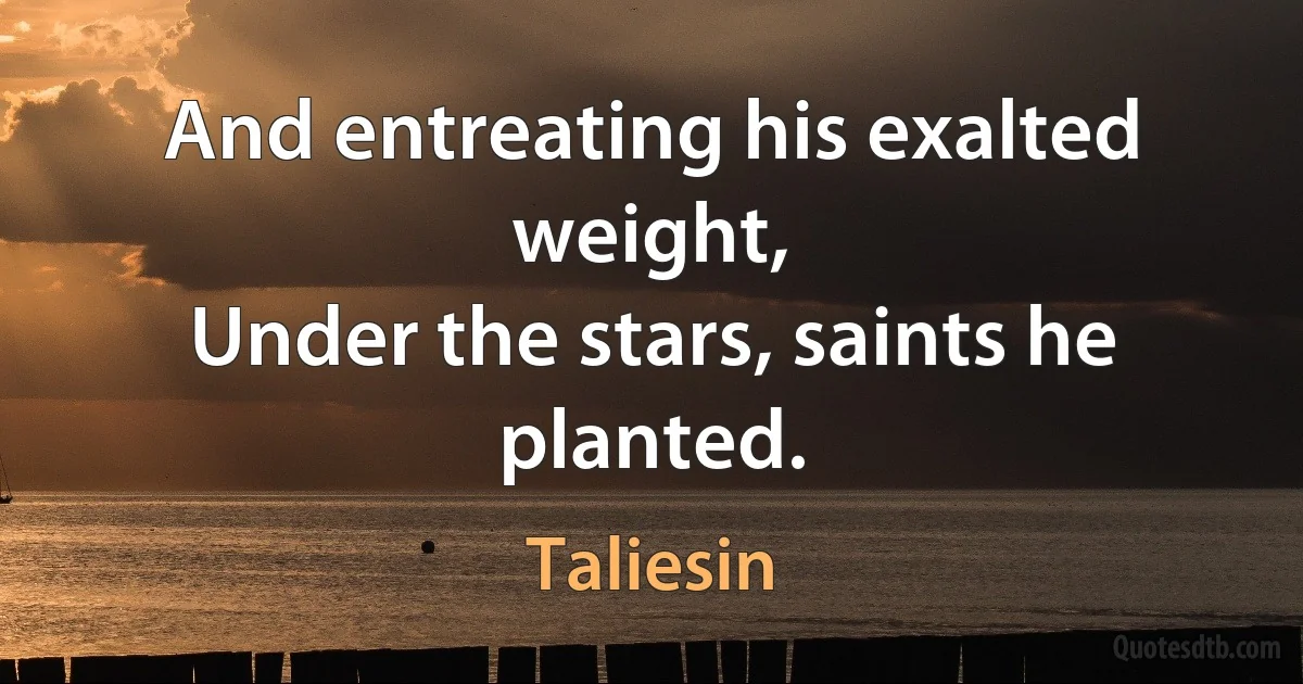 And entreating his exalted weight,
Under the stars, saints he planted. (Taliesin)