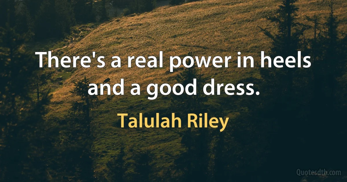 There's a real power in heels and a good dress. (Talulah Riley)