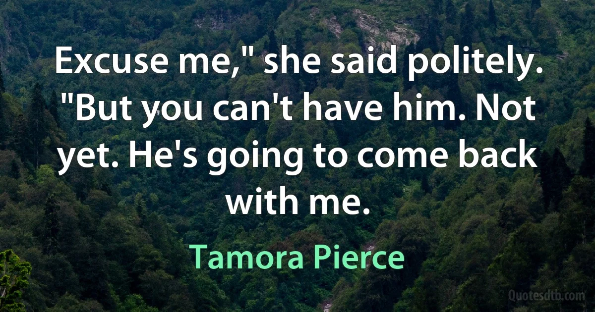 Excuse me," she said politely. "But you can't have him. Not yet. He's going to come back with me. (Tamora Pierce)