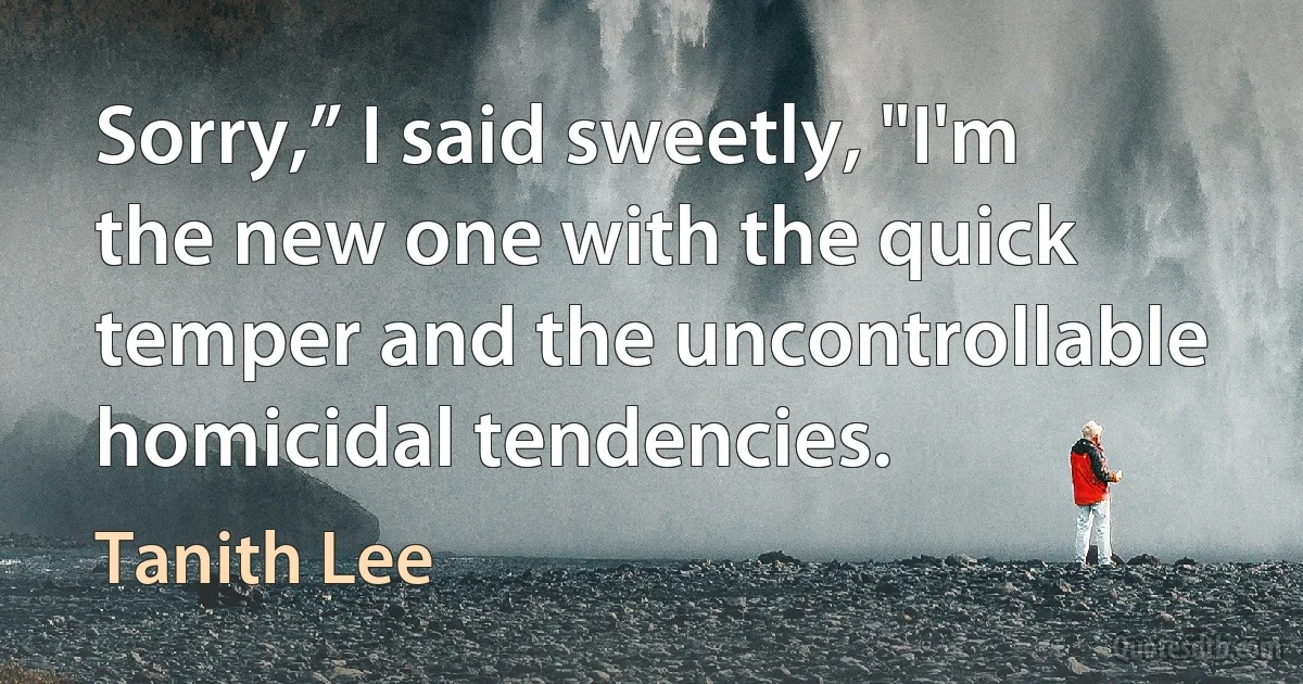 Sorry,” I said sweetly, "I'm the new one with the quick temper and the uncontrollable homicidal tendencies. (Tanith Lee)