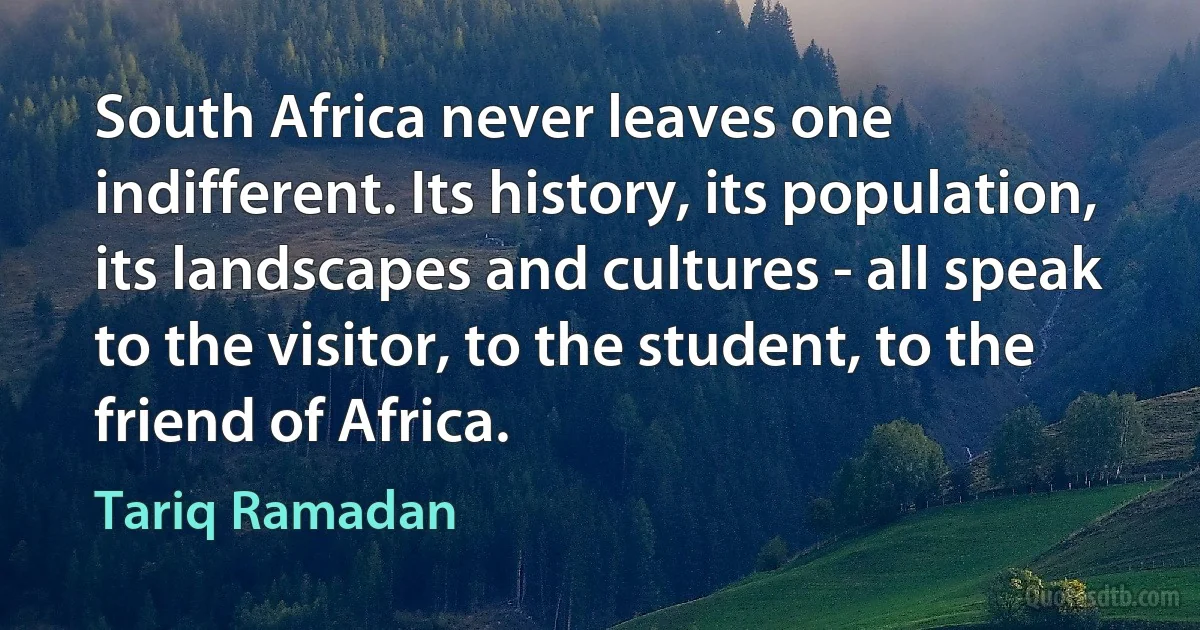 South Africa never leaves one indifferent. Its history, its population, its landscapes and cultures - all speak to the visitor, to the student, to the friend of Africa. (Tariq Ramadan)