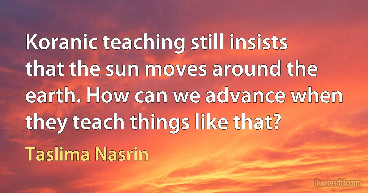 Koranic teaching still insists that the sun moves around the earth. How can we advance when they teach things like that? (Taslima Nasrin)