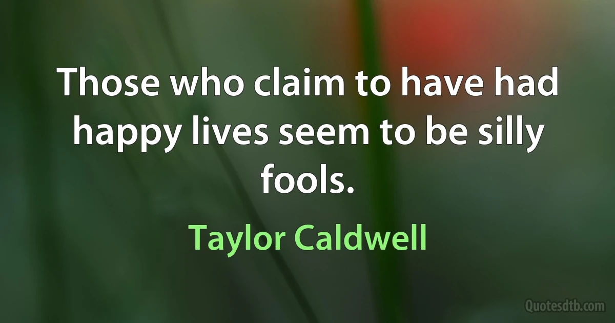 Those who claim to have had happy lives seem to be silly fools. (Taylor Caldwell)