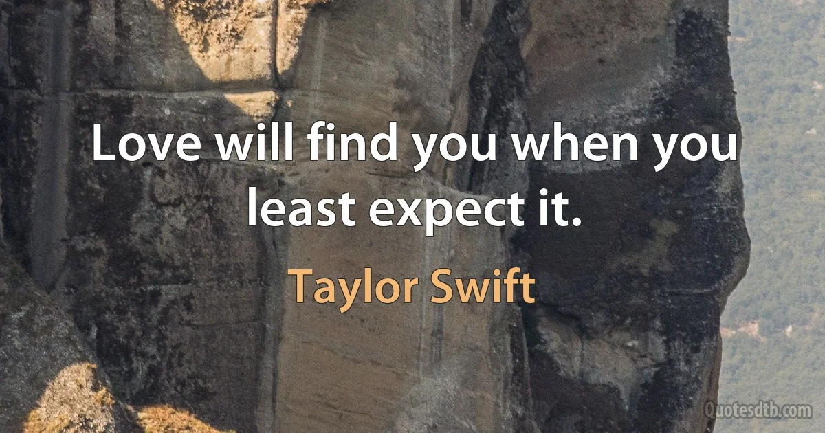 Love will find you when you least expect it. (Taylor Swift)