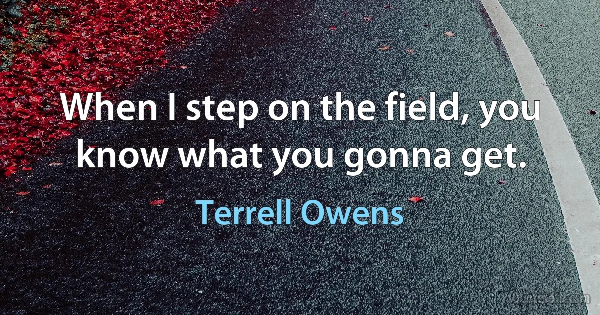 When I step on the field, you know what you gonna get. (Terrell Owens)