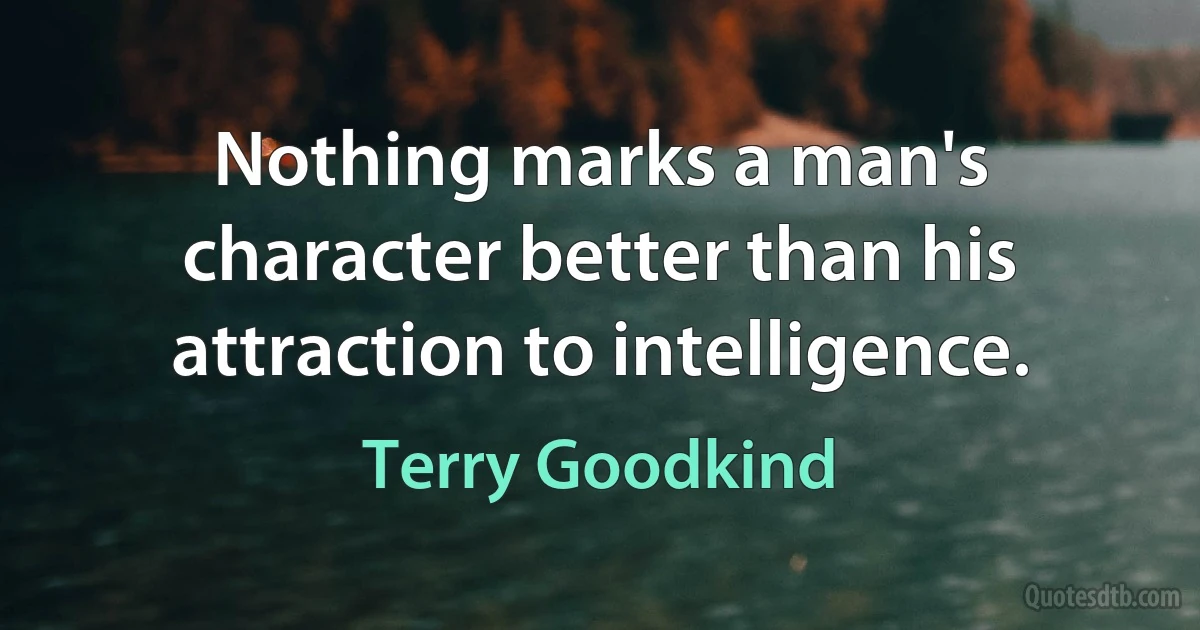 Nothing marks a man's character better than his attraction to intelligence. (Terry Goodkind)