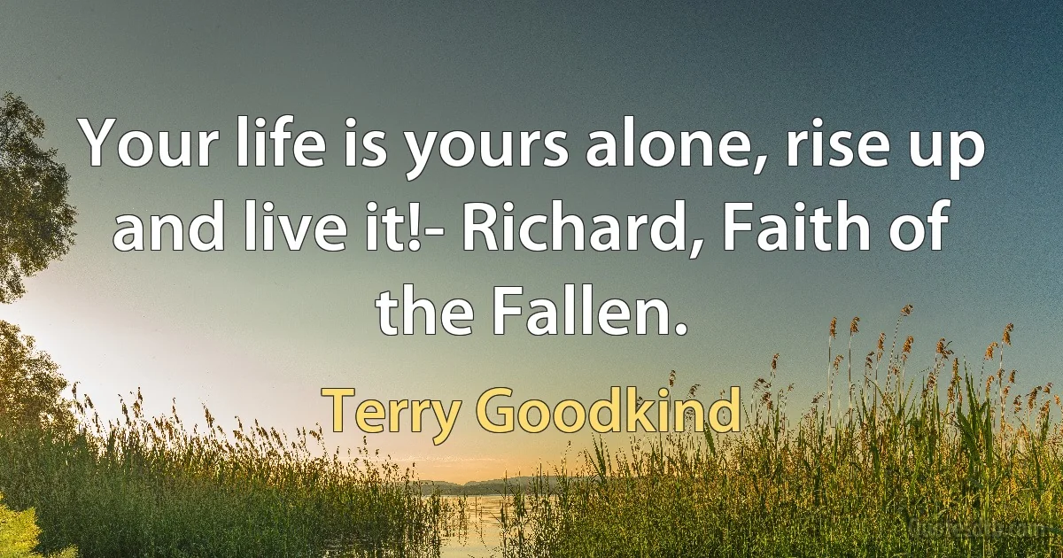 Your life is yours alone, rise up and live it!- Richard, Faith of the Fallen. (Terry Goodkind)