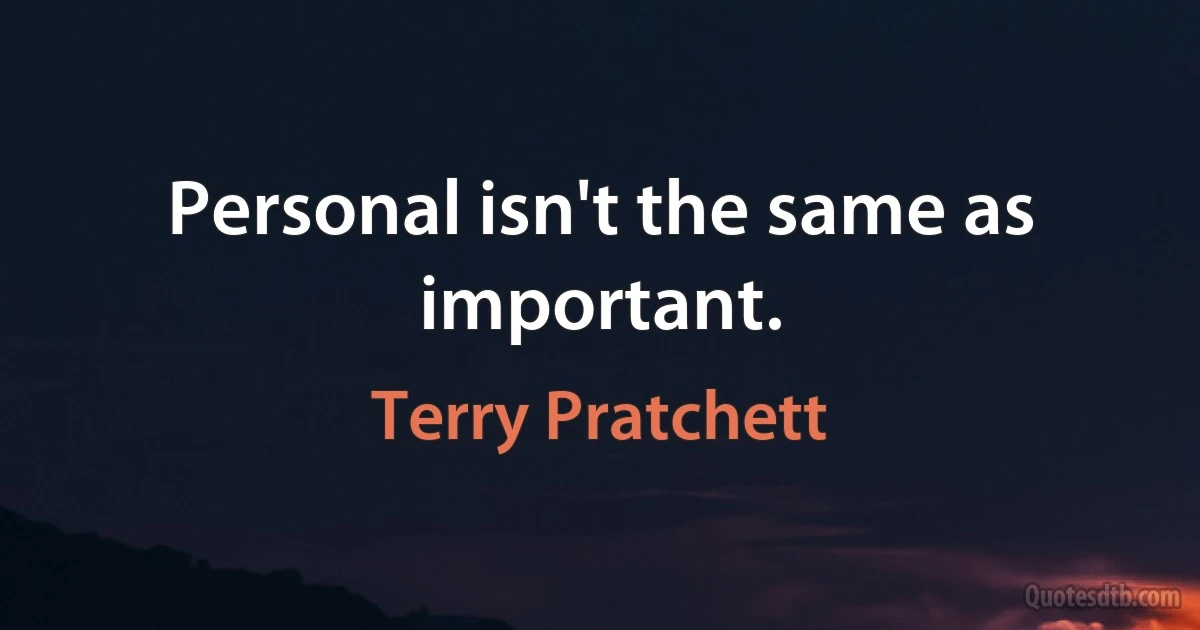 Personal isn't the same as important. (Terry Pratchett)