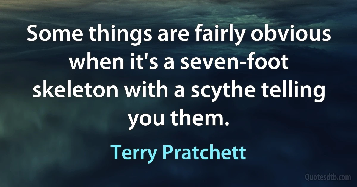 Some things are fairly obvious when it's a seven-foot skeleton with a scythe telling you them. (Terry Pratchett)