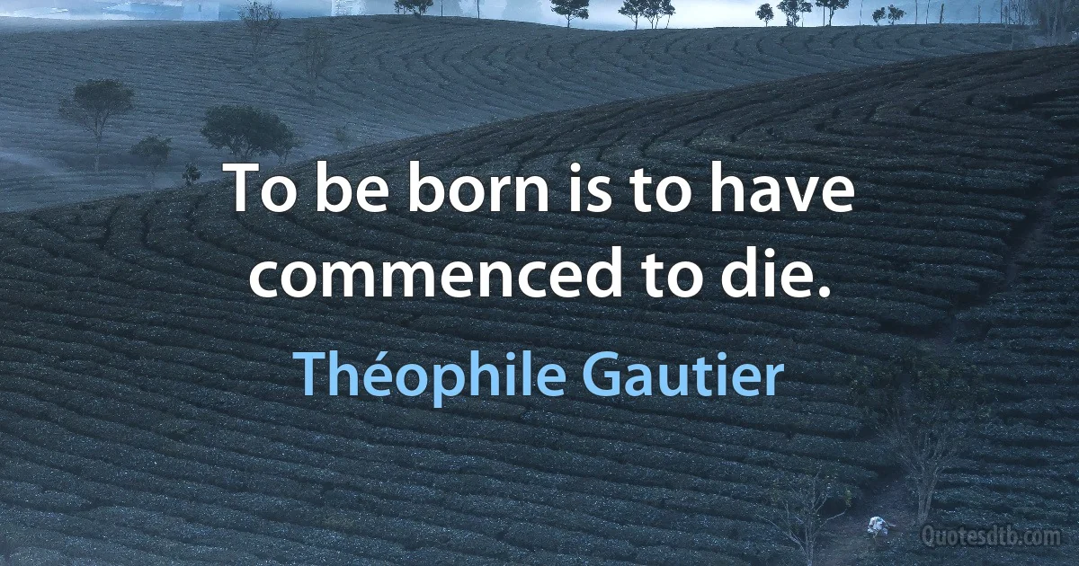 To be born is to have commenced to die. (Théophile Gautier)