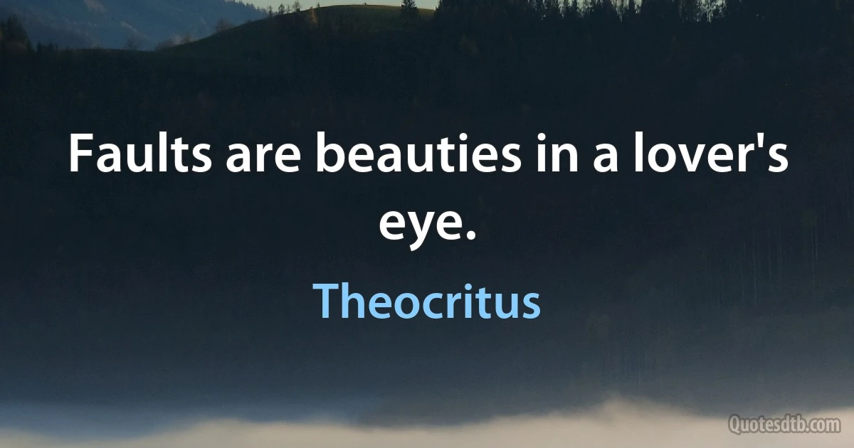 Faults are beauties in a lover's eye. (Theocritus)