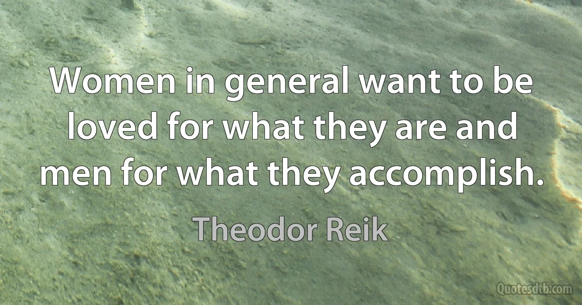 Women in general want to be loved for what they are and men for what they accomplish. (Theodor Reik)