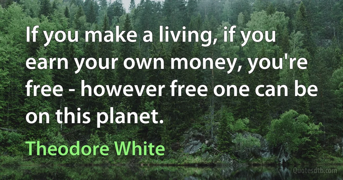 If you make a living, if you earn your own money, you're free - however free one can be on this planet. (Theodore White)