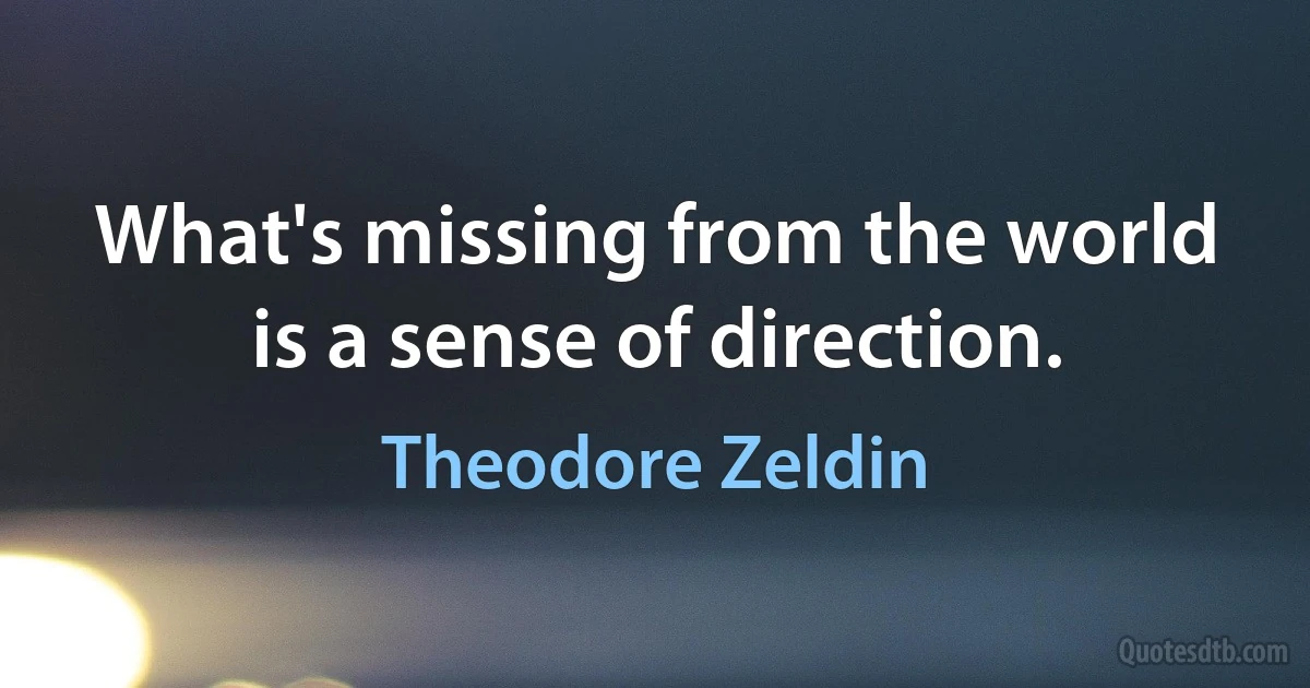 What's missing from the world is a sense of direction. (Theodore Zeldin)