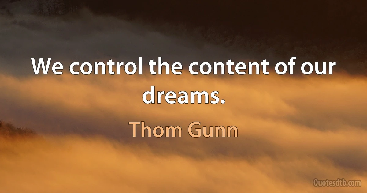 We control the content of our dreams. (Thom Gunn)