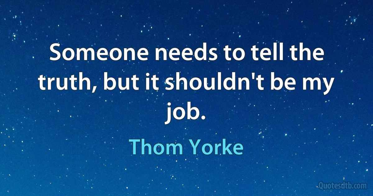 Someone needs to tell the truth, but it shouldn't be my job. (Thom Yorke)