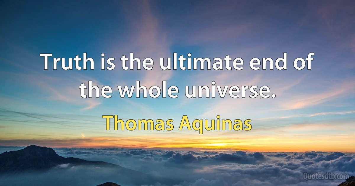 Truth is the ultimate end of the whole universe. (Thomas Aquinas)