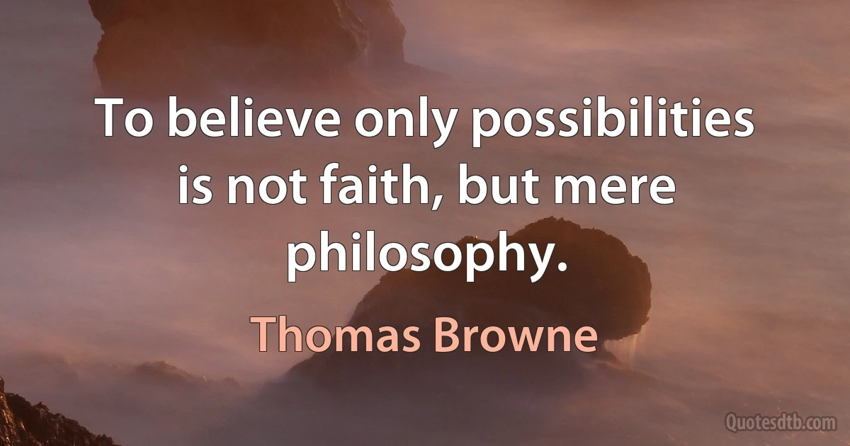 To believe only possibilities is not faith, but mere philosophy. (Thomas Browne)