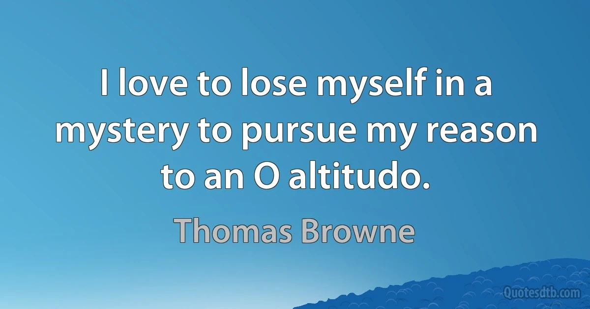 I love to lose myself in a mystery to pursue my reason to an O altitudo. (Thomas Browne)