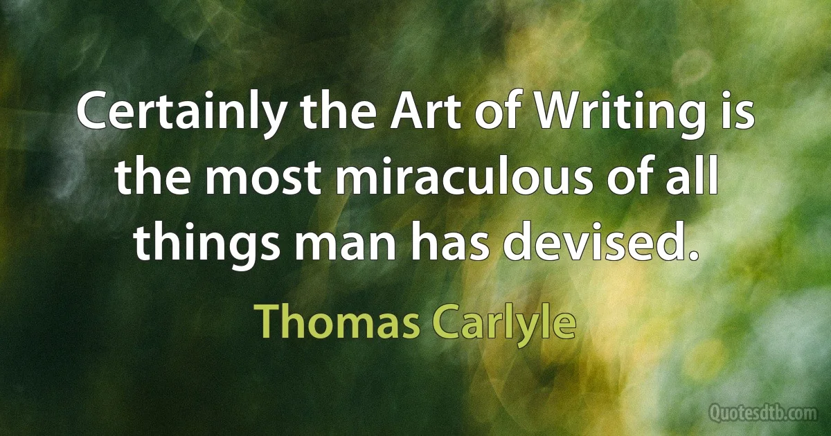 Certainly the Art of Writing is the most miraculous of all things man has devised. (Thomas Carlyle)