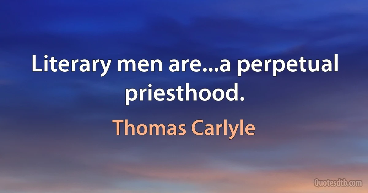 Literary men are...a perpetual priesthood. (Thomas Carlyle)