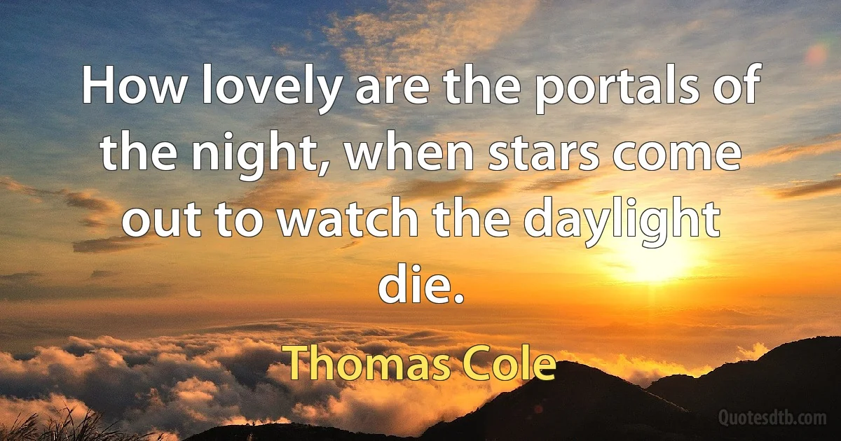 How lovely are the portals of the night, when stars come out to watch the daylight die. (Thomas Cole)