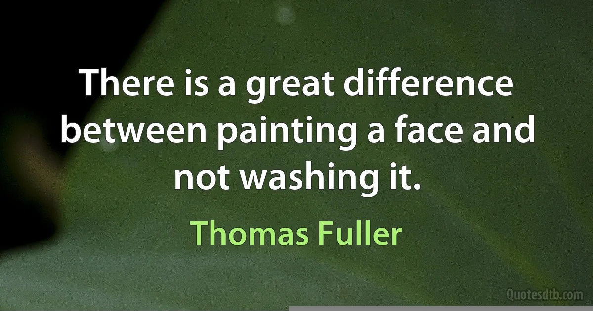 There is a great difference between painting a face and not washing it. (Thomas Fuller)