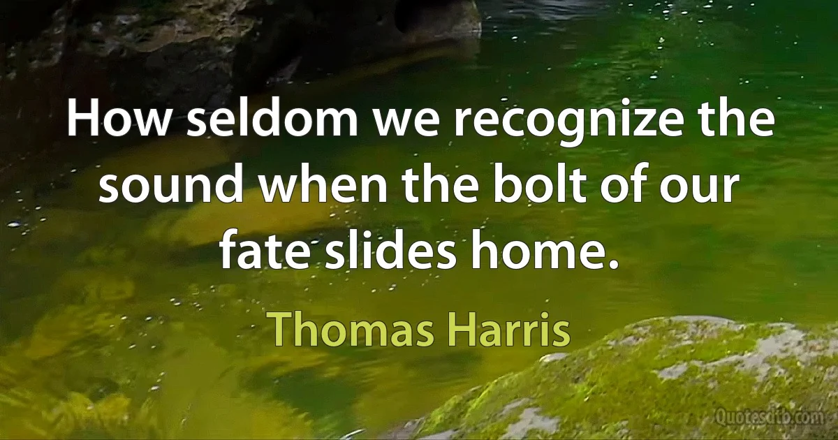 How seldom we recognize the sound when the bolt of our fate slides home. (Thomas Harris)