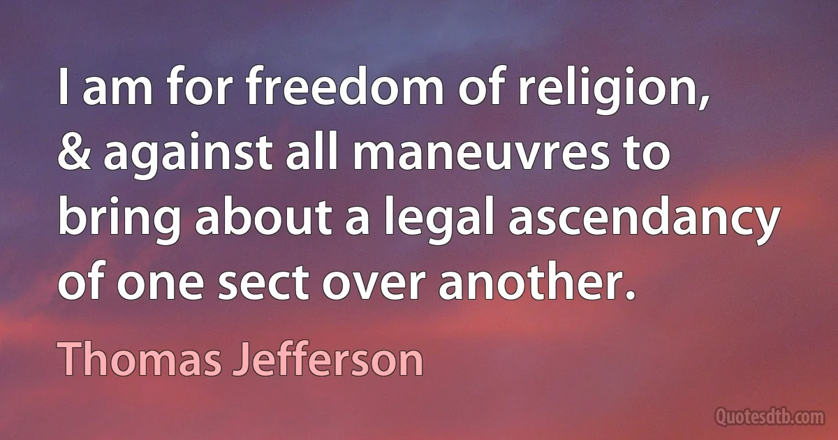 I am for freedom of religion, & against all maneuvres to bring about a legal ascendancy of one sect over another. (Thomas Jefferson)