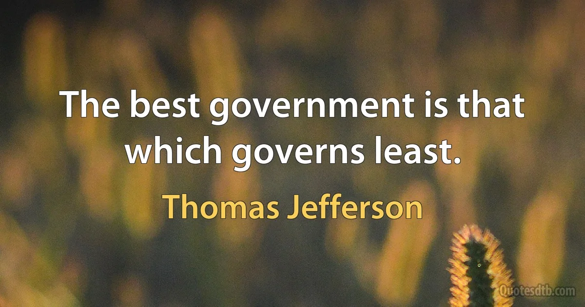 The best government is that which governs least. (Thomas Jefferson)