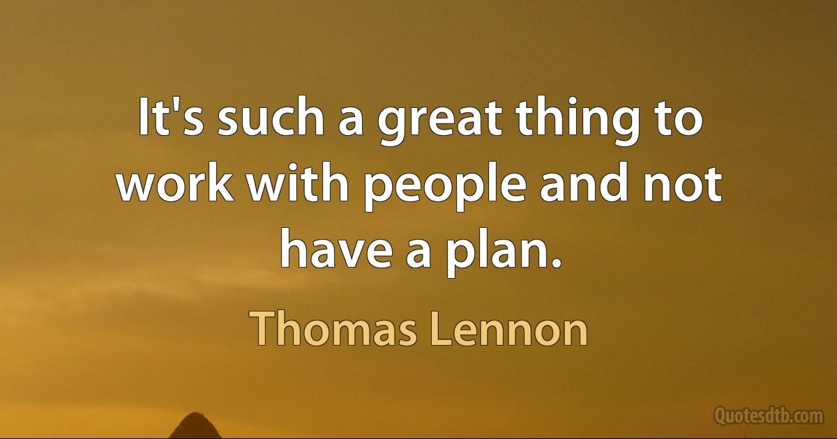 It's such a great thing to work with people and not have a plan. (Thomas Lennon)