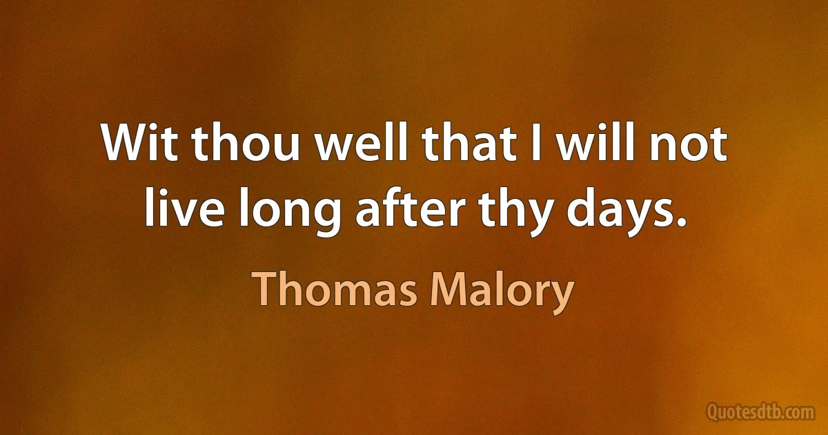 Wit thou well that I will not live long after thy days. (Thomas Malory)