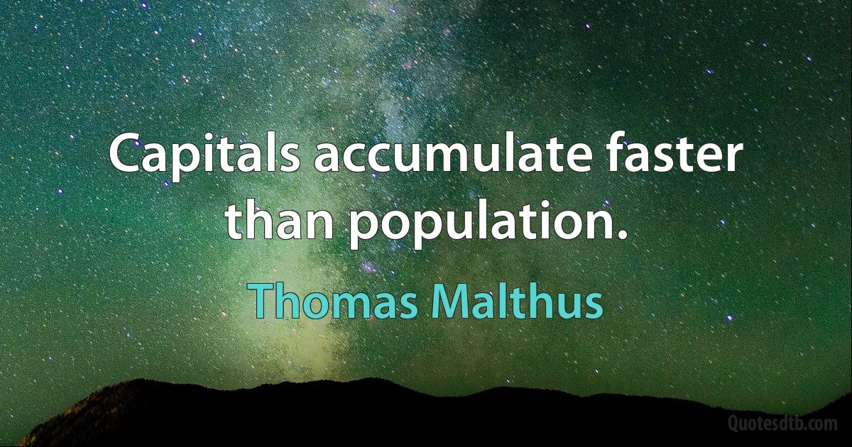 Capitals accumulate faster than population. (Thomas Malthus)