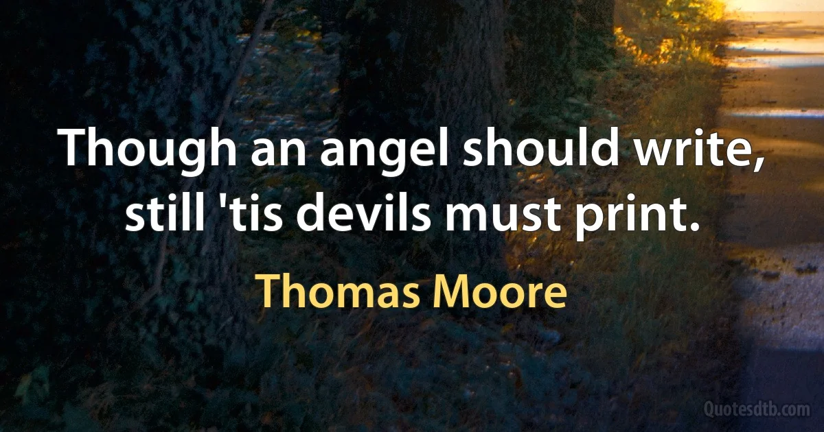 Though an angel should write, still 'tis devils must print. (Thomas Moore)