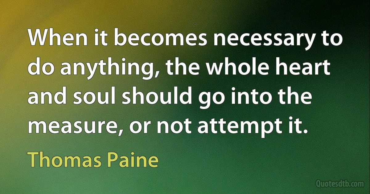 When it becomes necessary to do anything, the whole heart and soul should go into the measure, or not attempt it. (Thomas Paine)