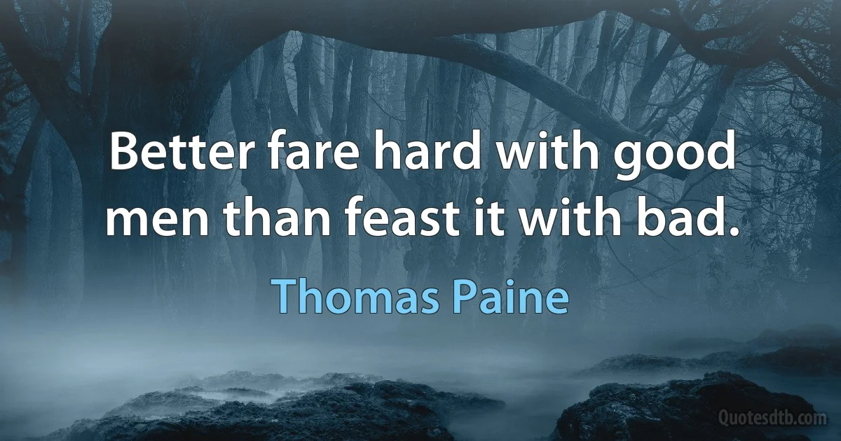 Better fare hard with good men than feast it with bad. (Thomas Paine)