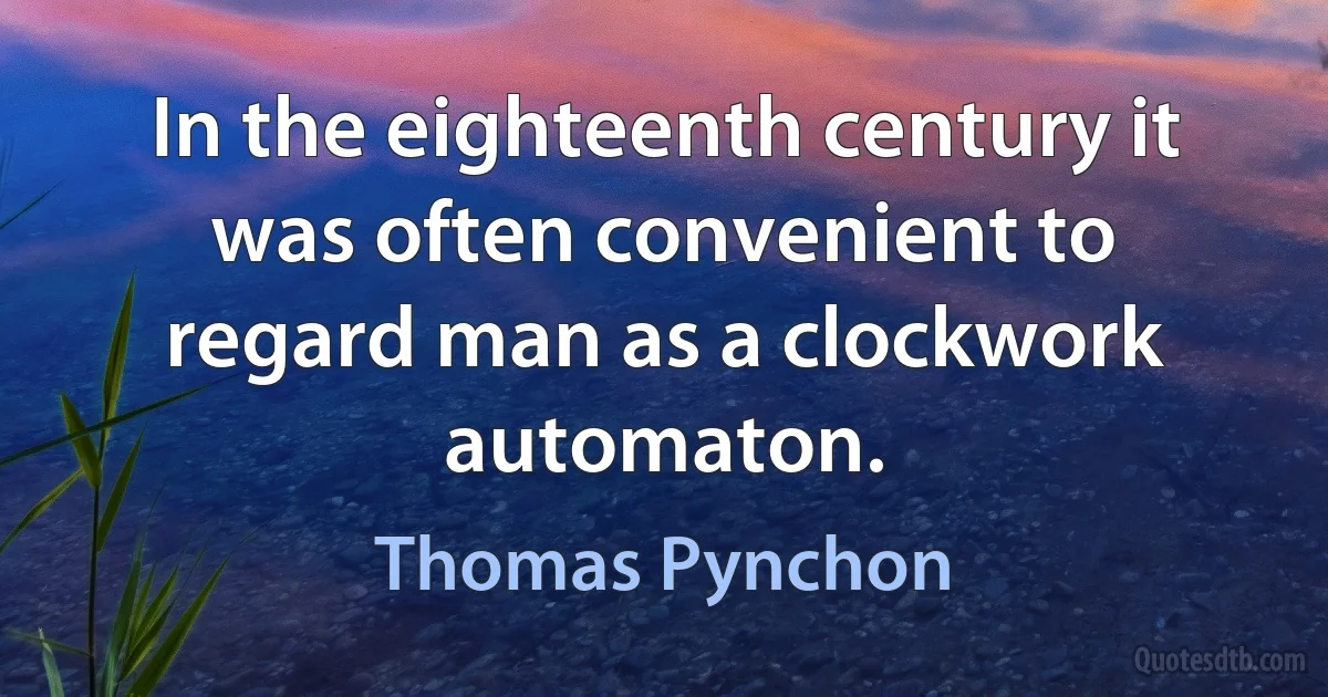 In the eighteenth century it was often convenient to regard man as a clockwork automaton. (Thomas Pynchon)