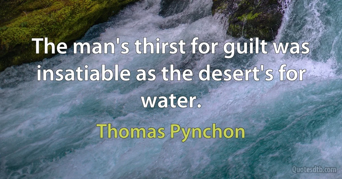 The man's thirst for guilt was insatiable as the desert's for water. (Thomas Pynchon)