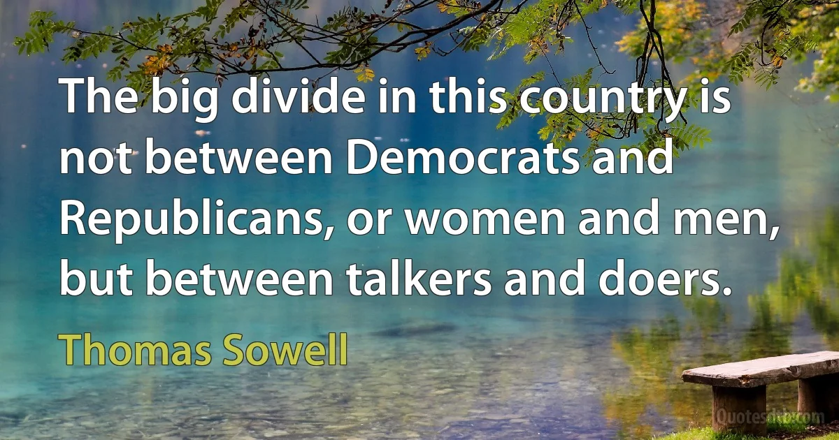 The big divide in this country is not between Democrats and Republicans, or women and men, but between talkers and doers. (Thomas Sowell)