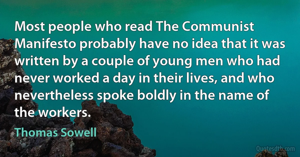 Most people who read The Communist Manifesto probably have no idea that it was written by a couple of young men who had never worked a day in their lives, and who nevertheless spoke boldly in the name of the workers. (Thomas Sowell)