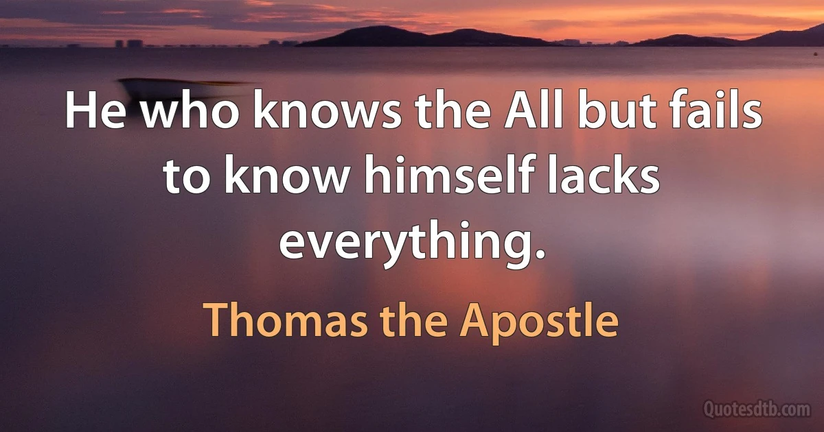 He who knows the All but fails to know himself lacks everything. (Thomas the Apostle)