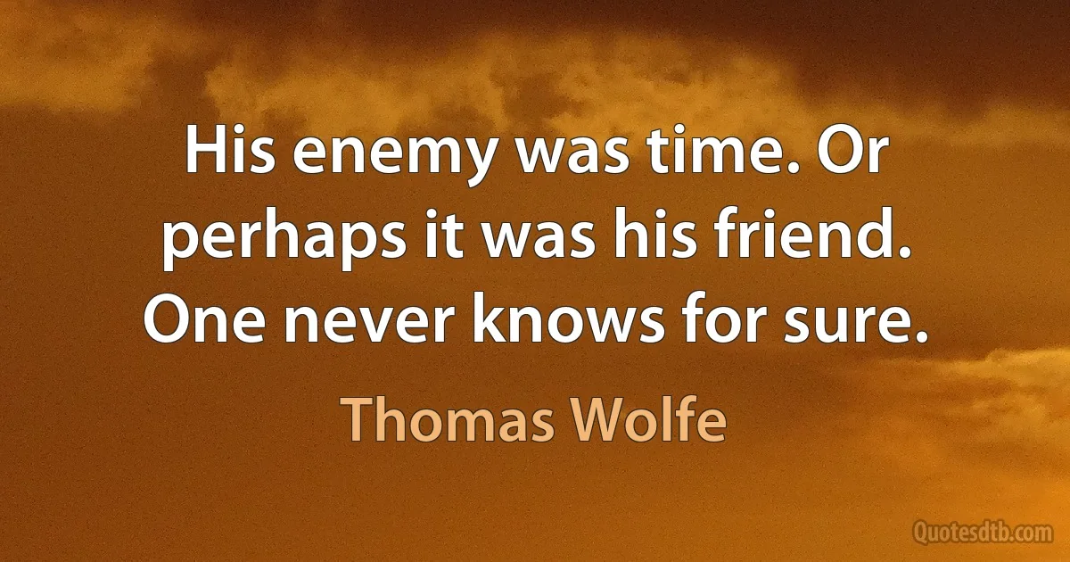 His enemy was time. Or perhaps it was his friend. One never knows for sure. (Thomas Wolfe)