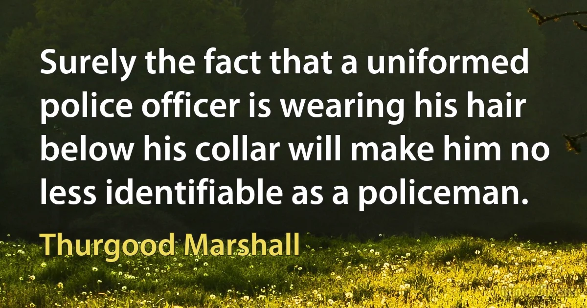 Surely the fact that a uniformed police officer is wearing his hair below his collar will make him no less identifiable as a policeman. (Thurgood Marshall)