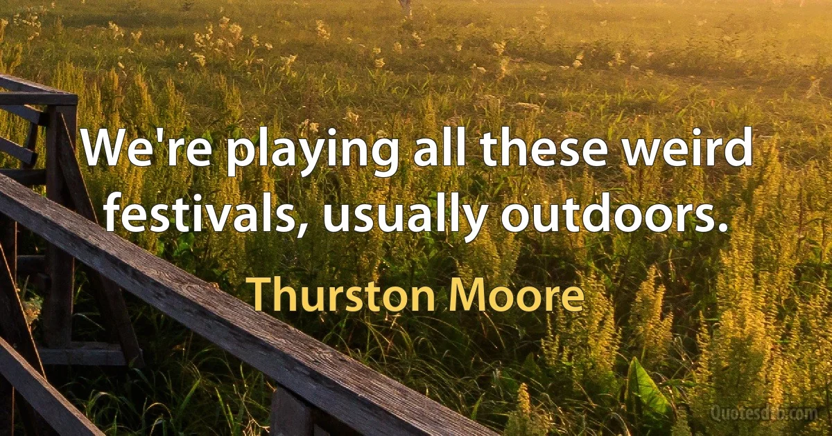 We're playing all these weird festivals, usually outdoors. (Thurston Moore)