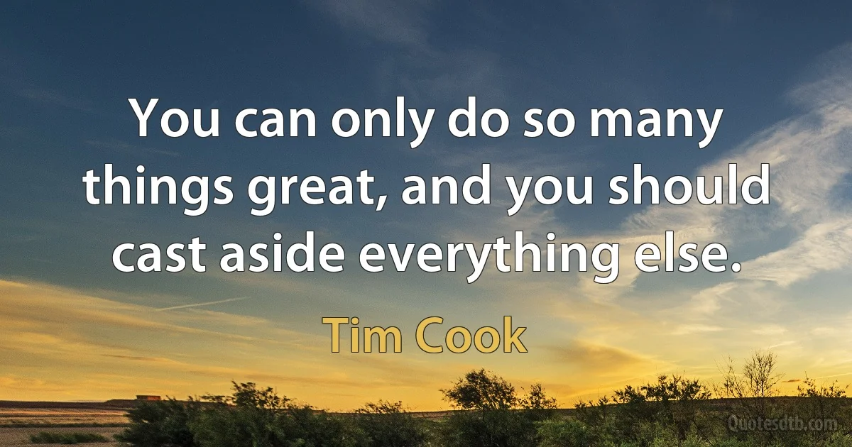 You can only do so many things great, and you should cast aside everything else. (Tim Cook)