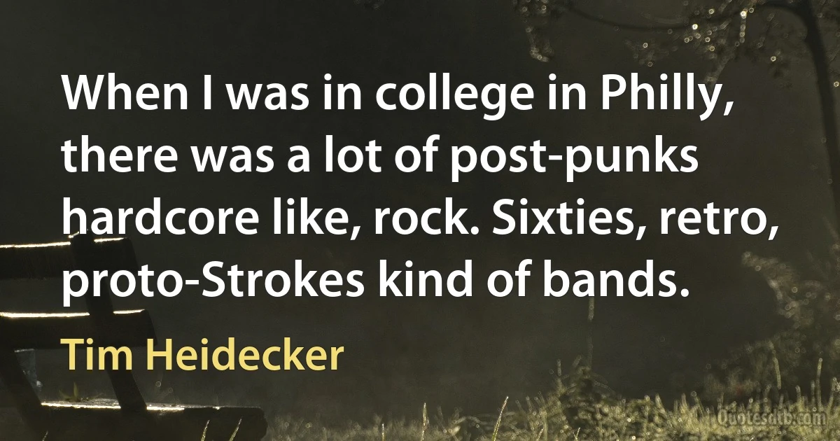 When I was in college in Philly, there was a lot of post-punks hardcore like, rock. Sixties, retro, proto-Strokes kind of bands. (Tim Heidecker)